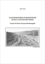 Title: (CONTRO)STORIA DI (R)ESISTENZE SENZA LUOGOCOMUNISMO Lezione di Storia senza pseudostoriografia, Author: Aldo Treu