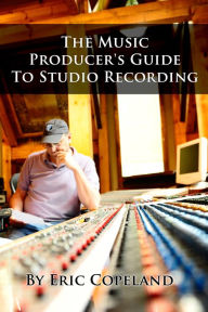 Title: The Music Producer's Guide to Studio Recording, Author: Eric Copeland