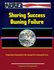 Title: Sharing Success: Owning Failure: Preparing to Command in the Twenty-First Century Air Force, Author: Progressive Management