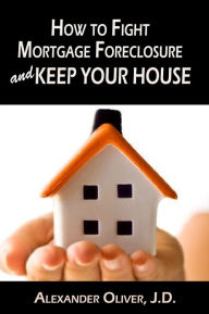 Title: How to Fight Mortgage Foreclosure and Keep Your House, Author: Alexander Oliver