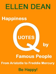 Title: Happiness Quotes by Famous People from Aristotle to Freddie Mercury. Be Happy!, Author: Ellen Dean