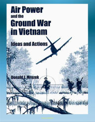 Title: Air Power and the Ground War in Vietnam: Ideas and Actions - Counterinsurgency, Air Power Theories, Secret Bombing, Supporting Ground Combat Forces, Gunships, Interservice Differences, Author: Progressive Management