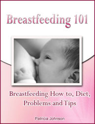 Title: Breastfeeding 101: Breastfeeding How to, Diet, Problems and Tips, Author: Patricia Johnson