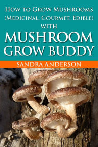 Title: How to Grow Mushrooms (Medicinal, Gourmet, Edible) with Mushroom Grow Buddy, Author: Sandra Anderson