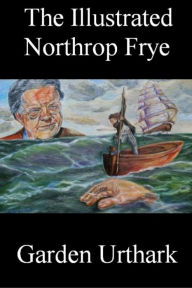 Title: The Illustrated Northrop Frye, Author: Garden Urthark