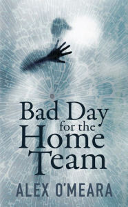 Title: Bad Day for the Home Team, Author: Alex O'meara