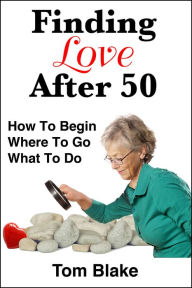 Title: Finding Love After 50: How To Begin. Where To Go. What To Do, Author: Tom Blake