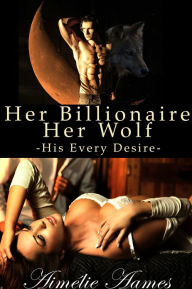 Title: Her Billionaire, Her Wolf--His Every Desire (A Paranormal BDSM Erotic Romance), Author: Aimelie Aames