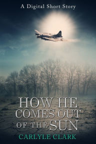 Title: How He Comes Out of the Sun (A Digital Short Story), Author: Carlyle Clark