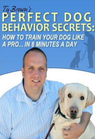 Title: Ty Brown's Perfect Dog Behavior Secrets- How To Train Your Dog Like A Pro In 8 Minutes A Day, Author: Ty Brown