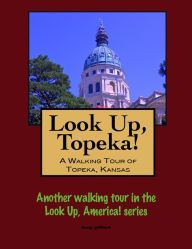 Title: Look Up, Topeka! A Walking Tour of Topeka, Kansas, Author: Doug Gelbert