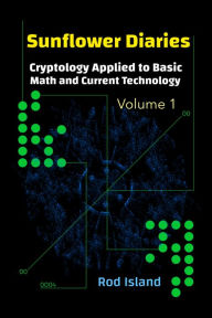 Title: Sunflower Diaries: Cryptology Applied to Basic Math and Current Technology, Volume 1, Author: Rod Island