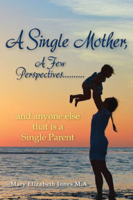 Title: A Single Mother, A Few Perspectives..And Anyone Else That is a Single Parent, Author: Mary Elizabeth Jones M.A.