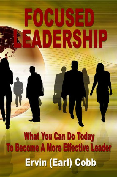 Focused Leadership: What You Can Do Today to Become a More Effective Leader