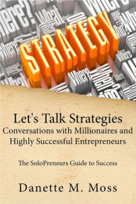 Title: Let's Talk Strategies: Conversations with Millionaires and Highly Successful Entrepreneurs (The SoloPreneurs Guide to Success ), Author: Danette Moss