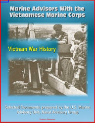 Title: Marine Advisors With the Vietnamese Marine Corps: Selected Documents prepared by the U.S. Marine Advisory Unit, Naval Advisory Group, Vietnam War History, Author: Progressive Management