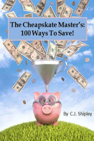 Title: The Cheapskate Master's 100 Ways To Save, Author: CJ Shipley