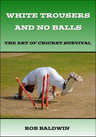 Title: White Trousers and No Balls: The Art of Cricket Survival, Author: Rob Baldwin