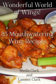 Title: Wonderful World of Wings! 85 Mouth Watering Wing Recipes, Author: Lamont Clark