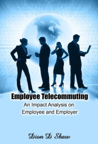 Title: Employee Telecommuting - An Impact Analysis on Employee and Employer, Author: Dion Shaw