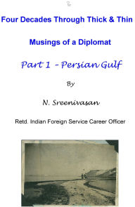 Title: Four Decades Through Thick & Thin - Musings of a Diplomat Part One - Persian Gulf, Author: N Sreenivasan