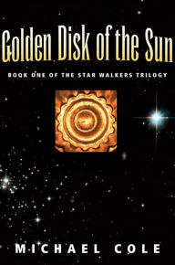 Title: Golden Disk of The Sun: Book 1 of the Star Walkers Trilogy, Author: Michael Cole