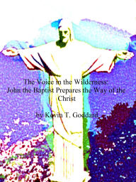 Title: The Voice in the Wilderness: John the Baptist Prepares the Way of the Christ, Author: Kevin T. Goddard