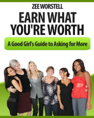 Title: Earn What You're Worth: A Good Girl's Guide to Asking for More, Author: Zee Worstell