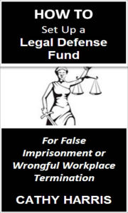 Title: How To Set Up a Legal Defense Fund for False Imprisonment or Wrongful Workplace Termination [Article], Author: Cathy Harris