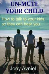 Title: Un-Mute Your Child: How to talk to your kids, so they can hear you, Author: Joey Avniel