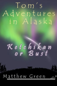 Title: Ketchikan or Bust (Tom's Adventures in Alaska), Author: Matthew Green