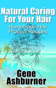 Title: Natural Caring For Your Hair: Homemade Hair Product Recipes, Author: Gene Ashburner