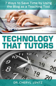 Title: Technology That Tutors: 7 Ways to Save Time by Using the Blog as a Teaching Tool, Author: Dr. Cheryl Lentz