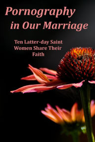 Title: Pornography in Our Marriage: Ten Latter-day Saint Women Share Their Faith, Author: Ten LDS Women Share Their Faith