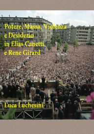 Title: Potere, Massa, Violenza e Desiderio in Elias Canetti e Rene Girard, Author: Luca Luchesini