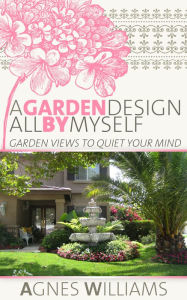 Title: A Garden Design All By Myself: Garden Views To Quiet Your Mind, Author: Agnes Williams