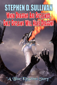 Title: When Dragons Are Outlawed, Only Outlaws Will Have Dragons, Author: Stephen D. Sullivan