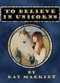 Title: To Believe in Unicorns, Author: Raymond Markley