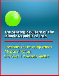 Title: The Strategic Culture of the Islamic Republic of Iran: Operational and Policy Implications, A Nation of Martyrs, Soft Power, Propaganda, Warfare, Author: Progressive Management