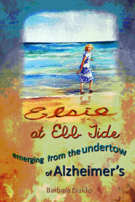 Title: Elsie at Ebb Tide: Emerging from the Undertow of Alzheimer's, Author: Barbara Erakko