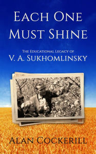 Title: Each One Must Shine: The Legacy of Vasily Sukhomlinsky, Author: Alan Cockerill