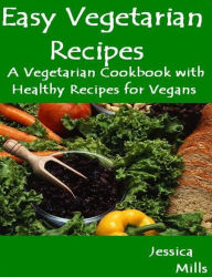 Title: Easy Vegetarian Recipes: A Vegetarian Cookbook with Healthy Recipes for Vegans, Author: Jessica Mills