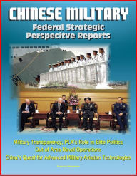 Title: Chinese Military: Federal Strategic Perspective Reports - Military Transparency, PLA's Role in Elite Politics, Out of Area Naval Operations, China's Quest for Advanced Military Aviation Technologies, Author: Progressive Management