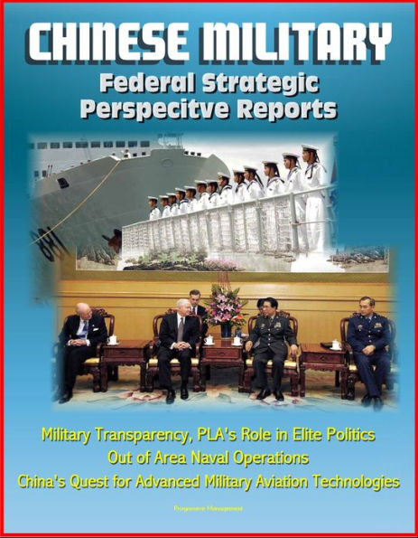 Chinese Military: Federal Strategic Perspective Reports - Military Transparency, PLA's Role in Elite Politics, Out of Area Naval Operations, China's Quest for Advanced Military Aviation Technologies
