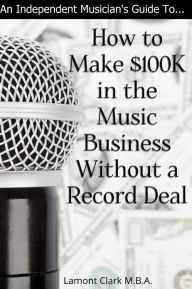 Title: An Independent Musician's Guide To: How to Make $100K in the Music Business Without a Record Deal, Author: Lamont Clark
