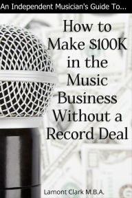 Title: An Independent Musician's Guide To: How to Make $100K in the Music Business Without a Record Deal, Author: Lamont Clark