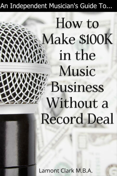 An Independent Musician's Guide To: How to Make $100K in the Music Business Without a Record Deal