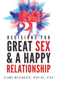 Title: 21 Decisions for Great Sex and a Happy Relationship, Author: Lori Buckley