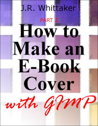 Title: How to Make an E-Book Cover with Gimp PART 2, Author: J. R. Whittaker