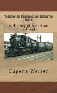 Title: The B & O Railroad: A Brief History in Time, Author: Eugene Weiser